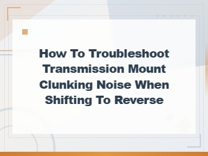 Troubleshooting Transmission Mount Clunking Noise When Shifting to Reverse