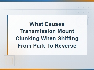 Transmission Mount Clunking When Shifting From Park to Reverse: Causes and Fixes