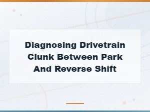 Diagnosing Drivetrain Clunk When Shifting Between Park and Reverse