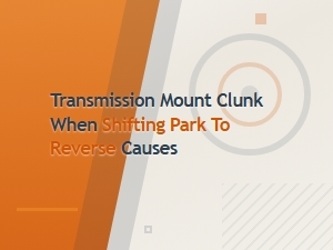 Transmission Mount Clunk When Shifting From Park to Reverse: Common Causes