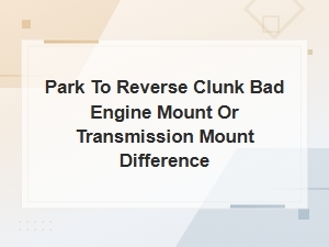 Park to Reverse Clunk Bad Engine Mount or Transmission Mount Difference