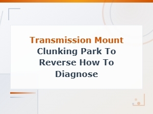 Worn Transmission Mount Clunking When Shifting From Park to Reverse: How to Diagnose