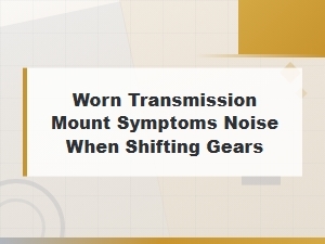 Worn Transmission Mount Symptoms: Noise When Shifting Gears Explained